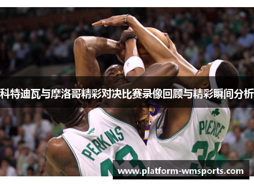 科特迪瓦与摩洛哥精彩对决比赛录像回顾与精彩瞬间分析