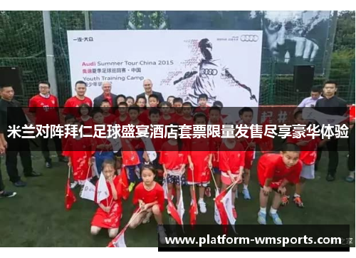 米兰对阵拜仁足球盛宴酒店套票限量发售尽享豪华体验